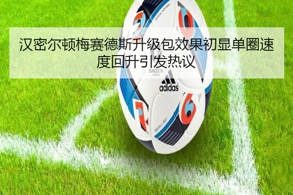 汉密尔顿梅赛德斯升级包效果初显单圈速度回升引发热议