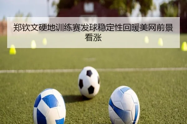 郑钦文硬地训练赛发球稳定性回暖美网前景看涨